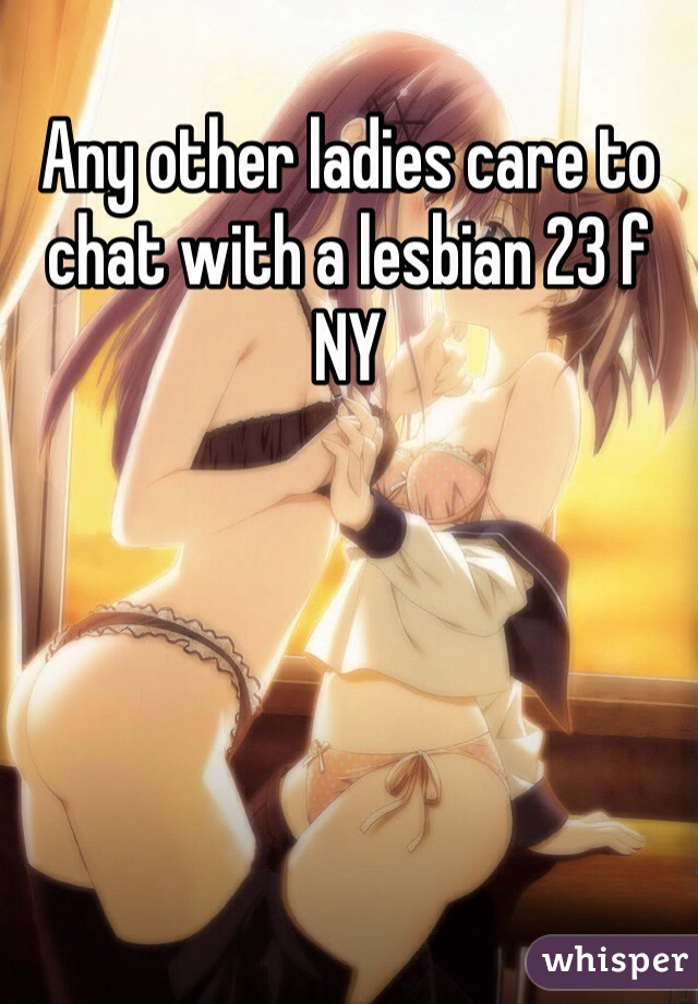 Any other ladies care to chat with a lesbian 23 f NY