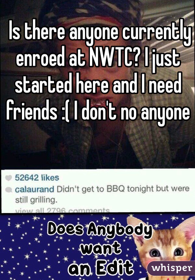  Is there anyone currently enroed at NWTC? I just started here and I need friends :( I don't no anyone