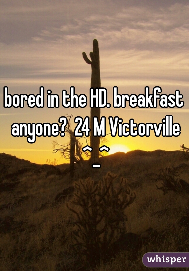 bored in the HD. breakfast anyone?  24 M Victorville ^_^