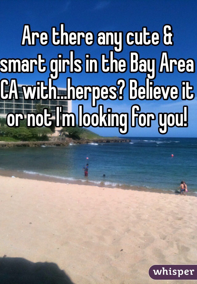 Are there any cute & smart girls in the Bay Area CA with...herpes? Believe it or not I'm looking for you!