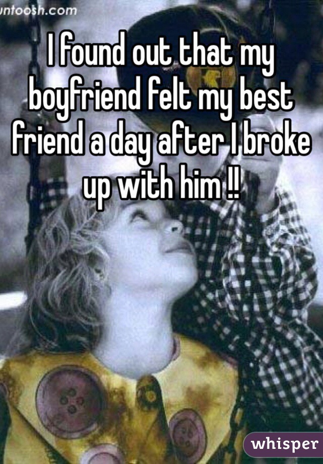 I found out that my boyfriend felt my best friend a day after I broke up with him !!
