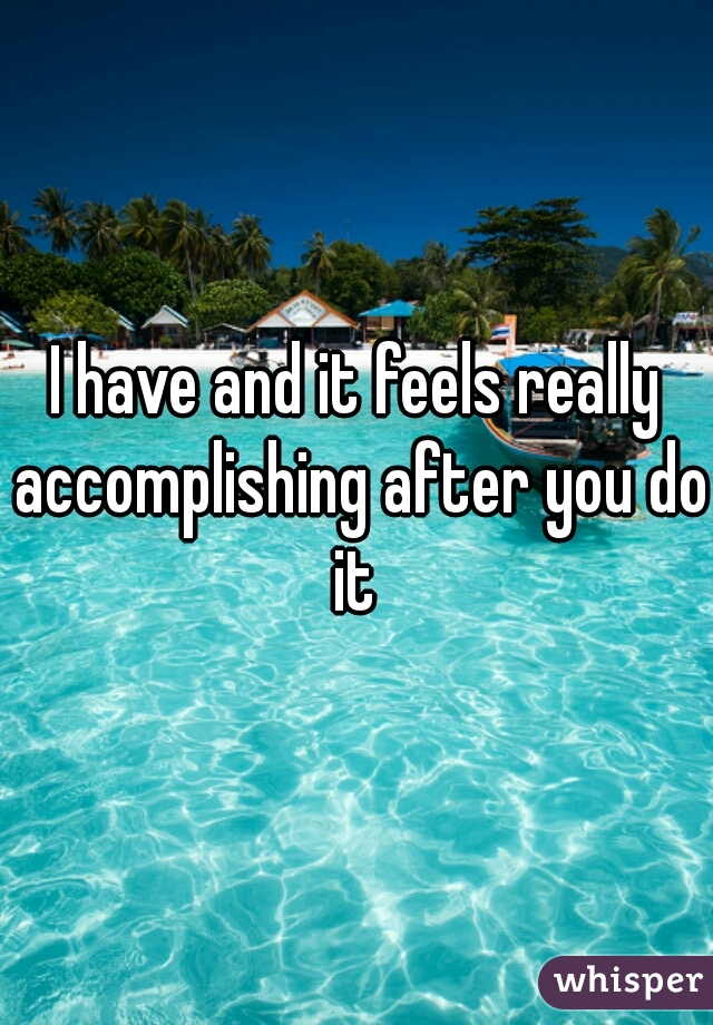 I have and it feels really accomplishing after you do it 