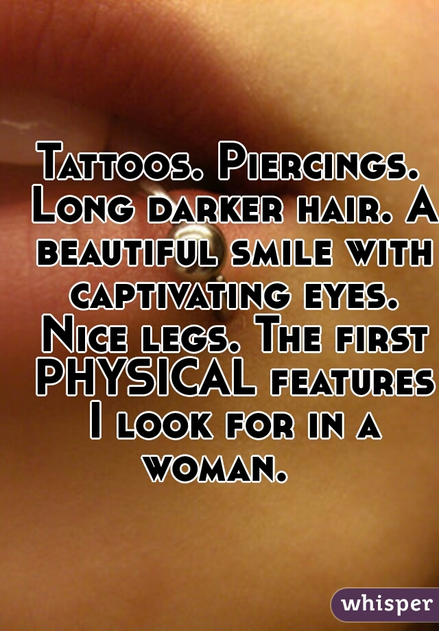 Tattoos. Piercings. Long darker hair. A beautiful smile with captivating eyes. Nice legs. The first PHYSICAL features I look for in a woman.   