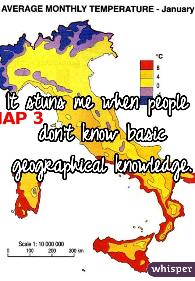 It stuns me when people don't know basic geographical knowledge. 