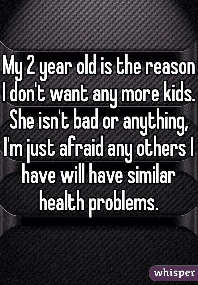My 2 year old is the reason I don't want any more kids. She isn't bad or anything, I'm just afraid any others I have will have similar health problems. 