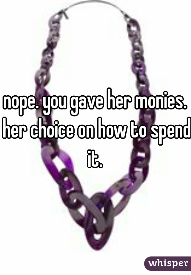 nope. you gave her monies. her choice on how to spend it. 