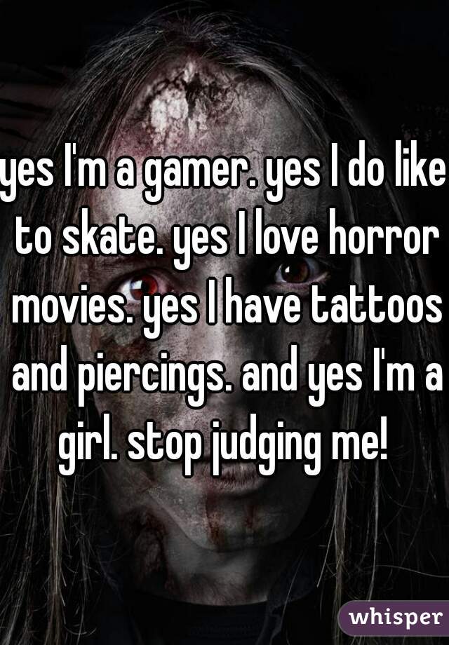 yes I'm a gamer. yes I do like to skate. yes I love horror movies. yes I have tattoos and piercings. and yes I'm a girl. stop judging me! 