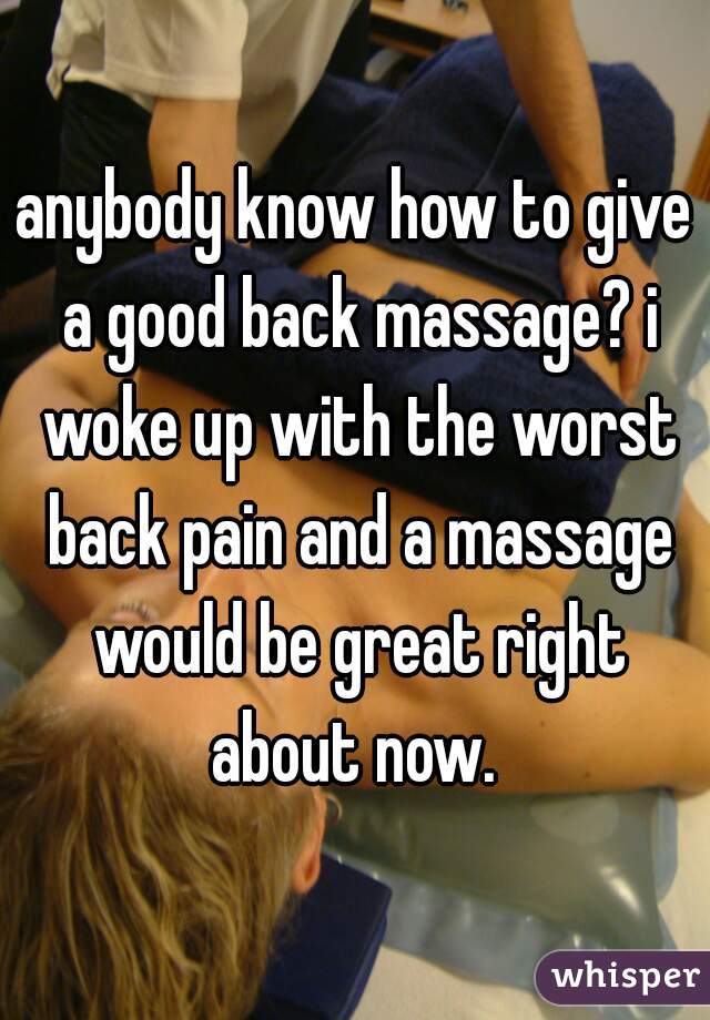 anybody know how to give a good back massage? i woke up with the worst back pain and a massage would be great right about now. 