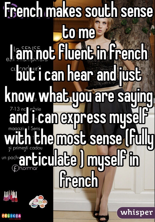 French makes south sense to me
I am not fluent in french but i can hear and just know what you are saying and i can express myself with the most sense (fully articulate ) myself in french 