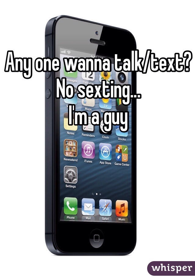 Any one wanna talk/text? No sexting... 
I'm a guy