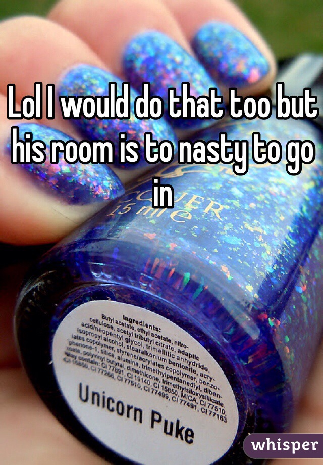Lol I would do that too but his room is to nasty to go in 