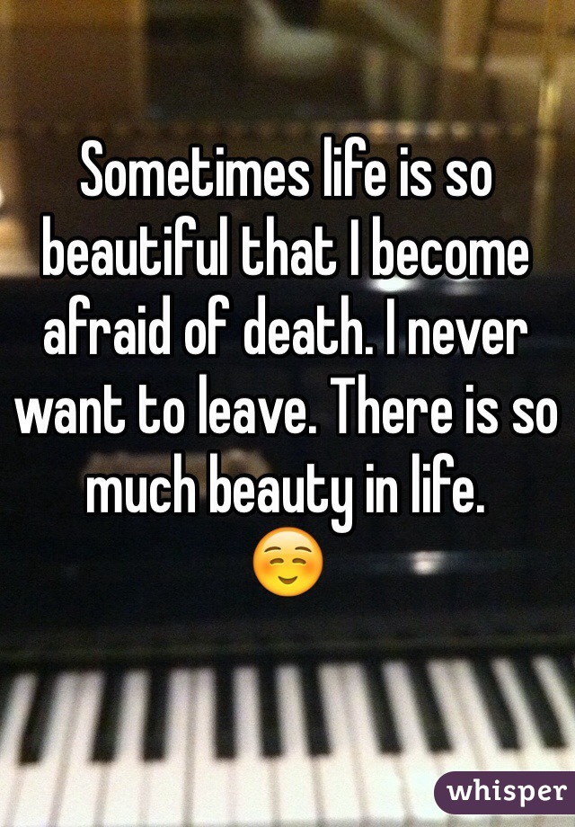 Sometimes life is so beautiful that I become afraid of death. I never want to leave. There is so much beauty in life. 
☺️