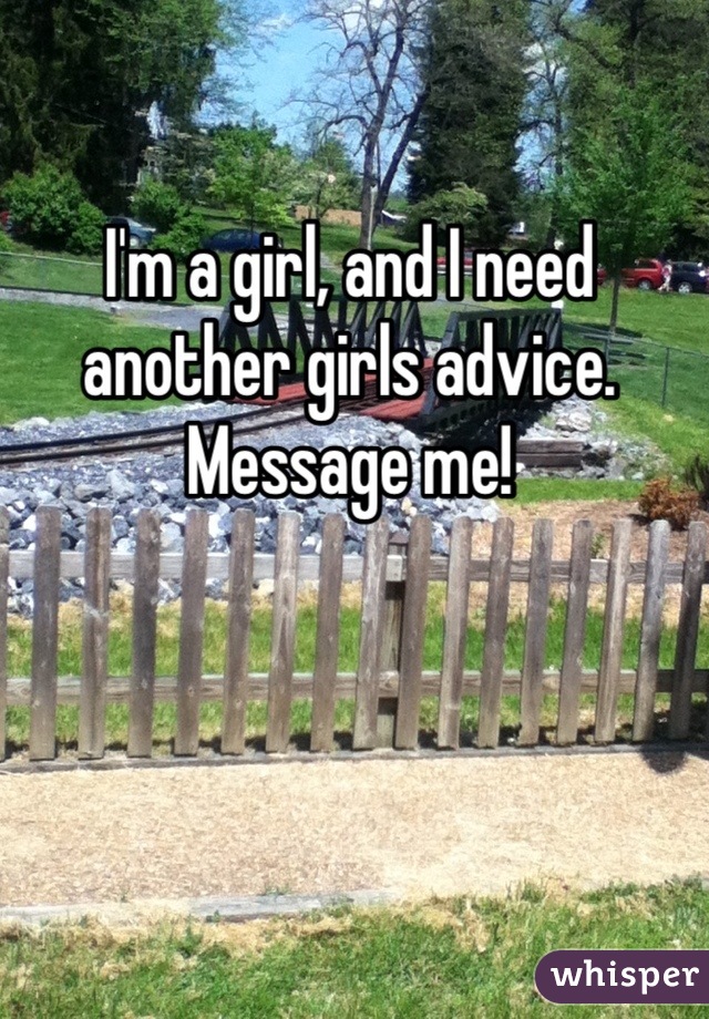 I'm a girl, and I need another girls advice. Message me!
