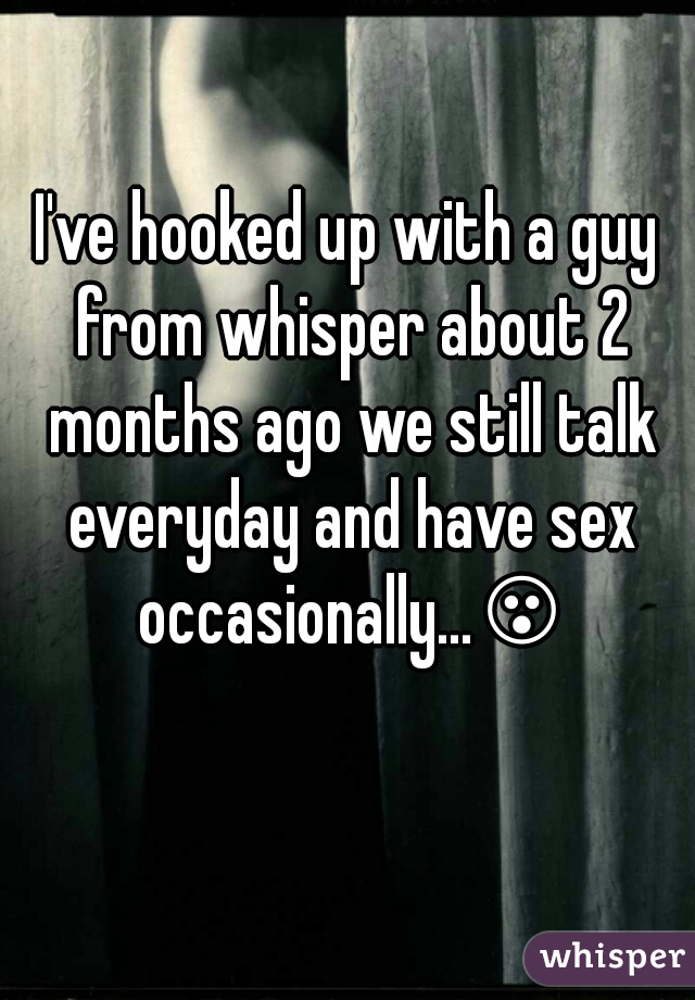 I've hooked up with a guy from whisper about 2 months ago we still talk everyday and have sex occasionally...😮😮
