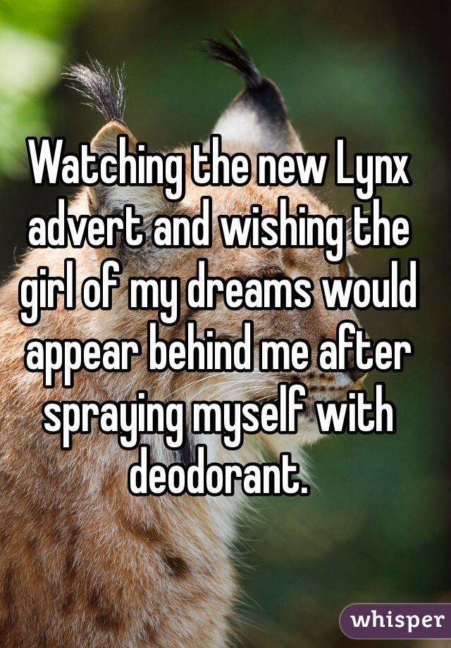 Watching the new Lynx advert and wishing the girl of my dreams would appear behind me after spraying myself with deodorant.