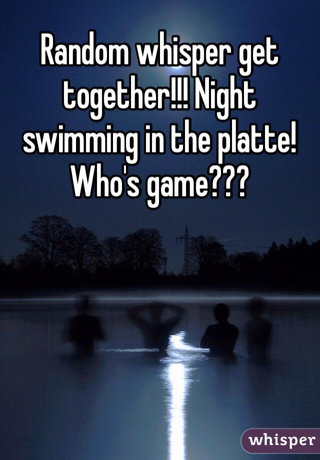 Random whisper get together!!! Night swimming in the platte! Who's game??? 