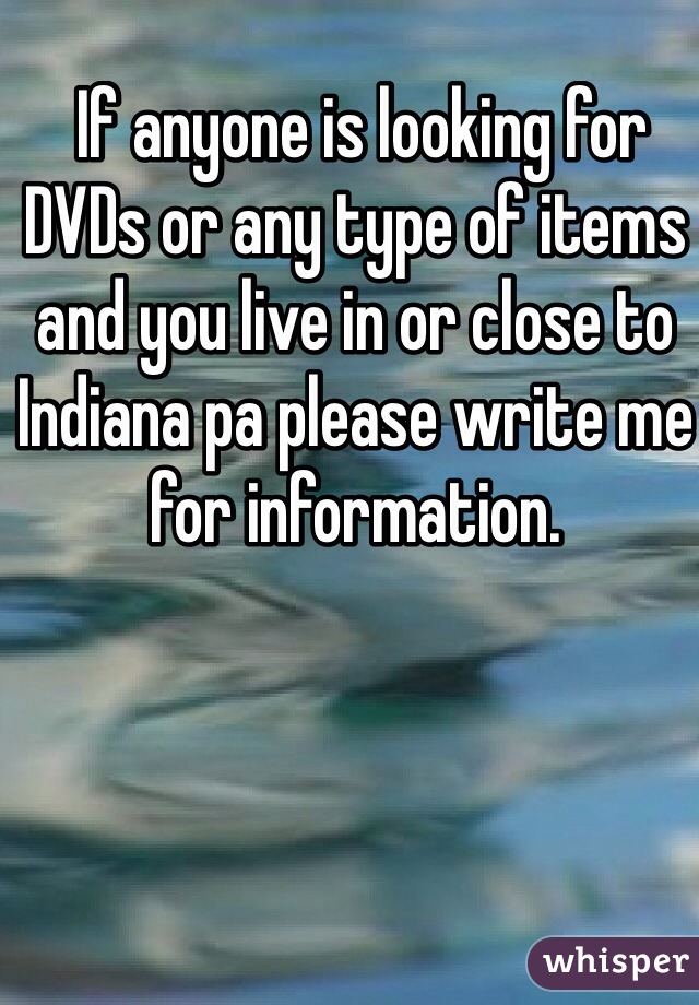  If anyone is looking for DVDs or any type of items and you live in or close to Indiana pa please write me for information.