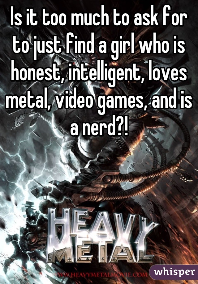 Is it too much to ask for to just find a girl who is honest, intelligent, loves metal, video games, and is a nerd?!