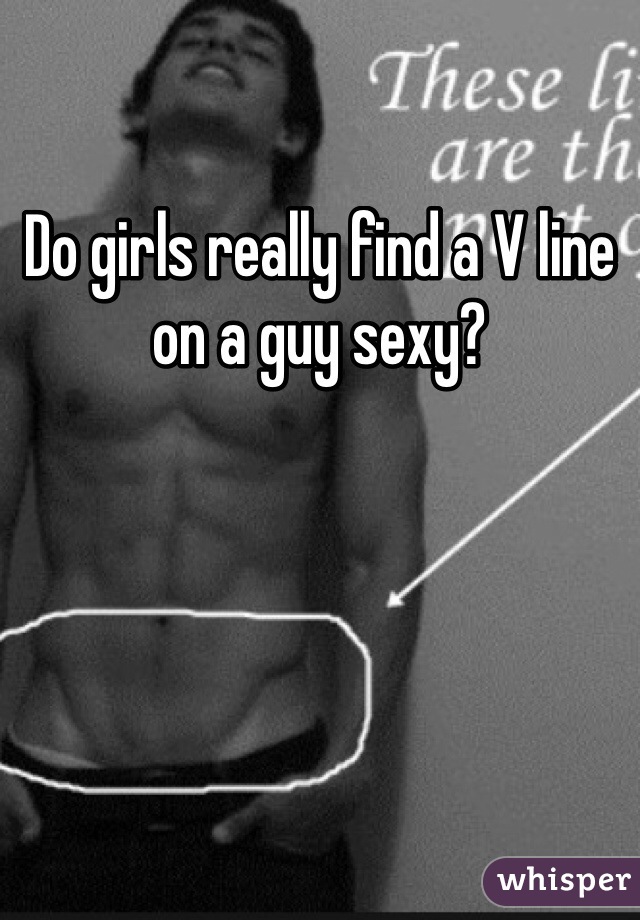 Do girls really find a V line on a guy sexy? 