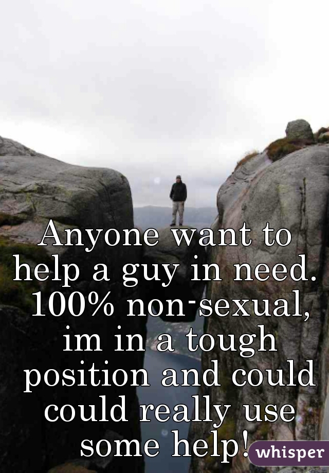 Anyone want to help a guy in need.  100% non-sexual, im in a tough position and could could really use some help! 