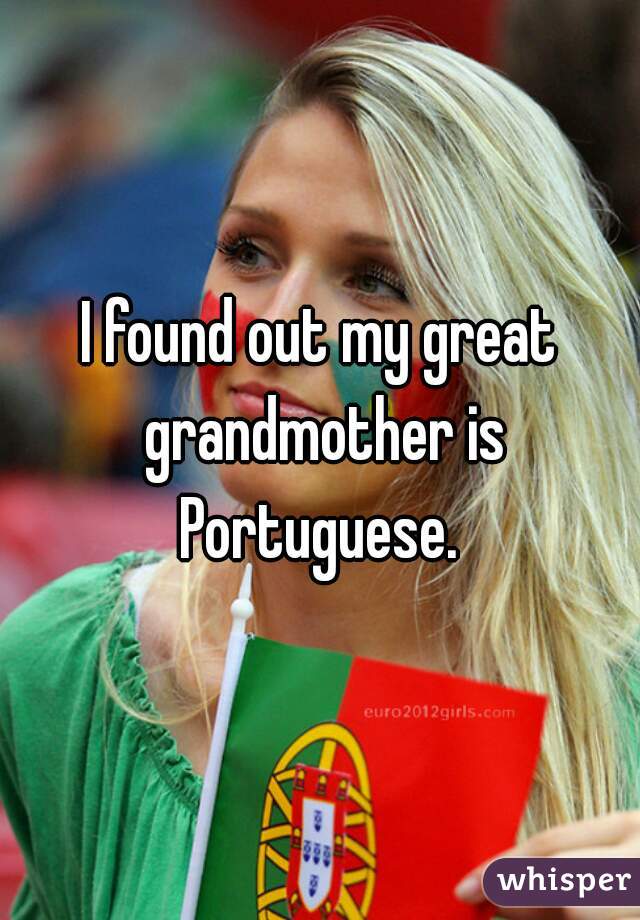 I found out my great grandmother is Portuguese. 