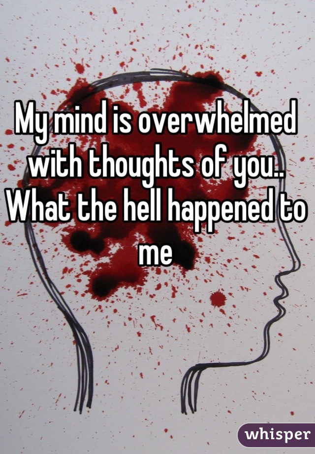 My mind is overwhelmed with thoughts of you.. What the hell happened to me