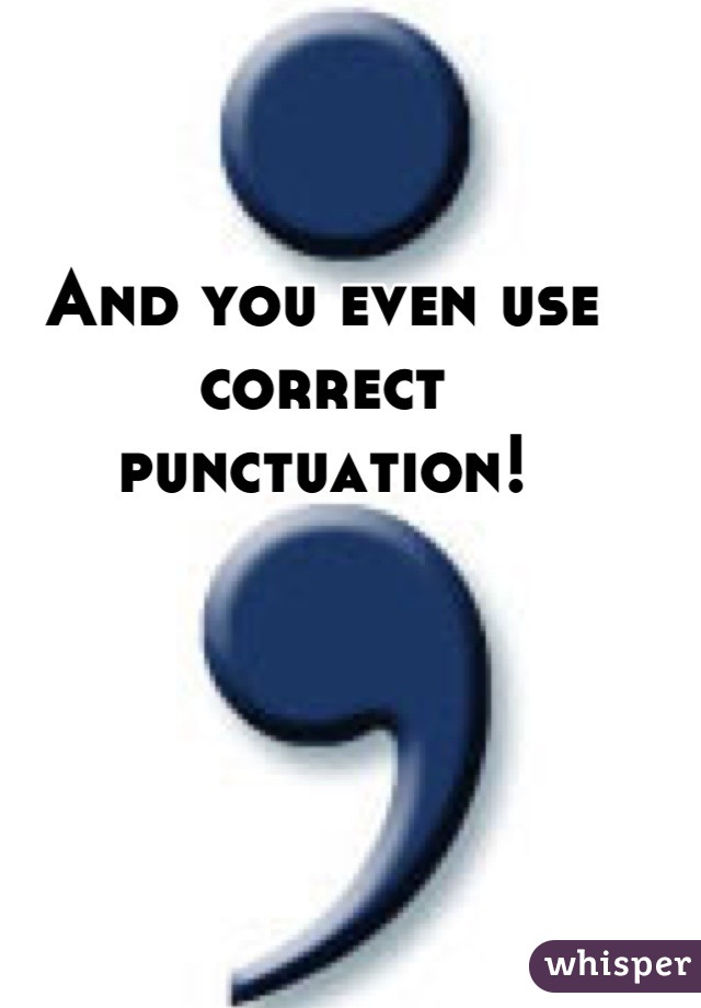 And you even use 
correct punctuation!