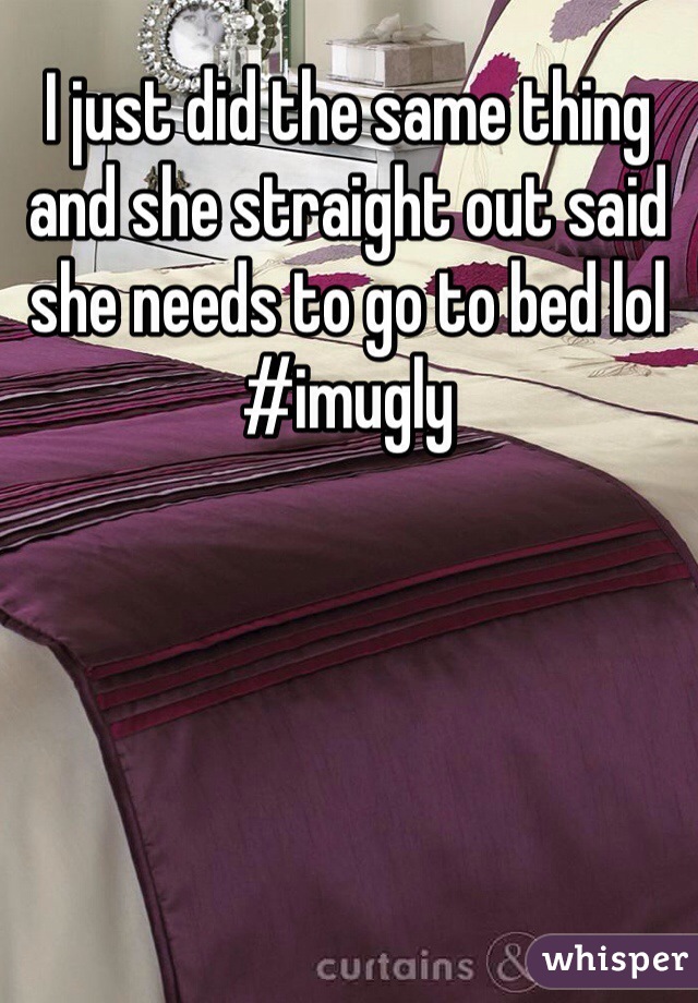 I just did the same thing and she straight out said she needs to go to bed lol #imugly