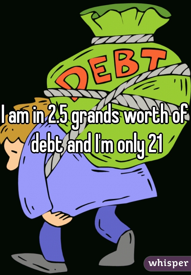I am in 2.5 grands worth of debt and I'm only 21
