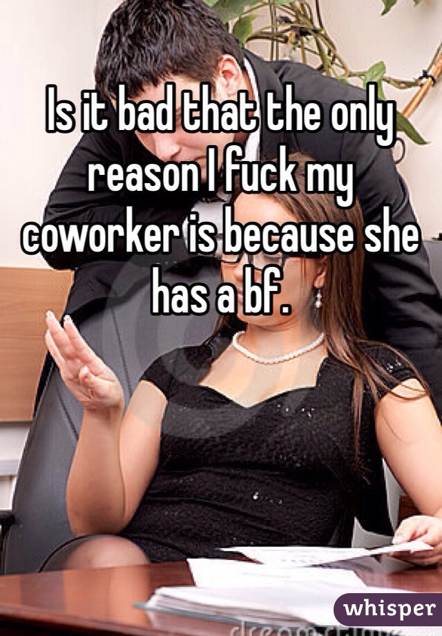 Is it bad that the only reason I fuck my coworker is because she has a bf. 