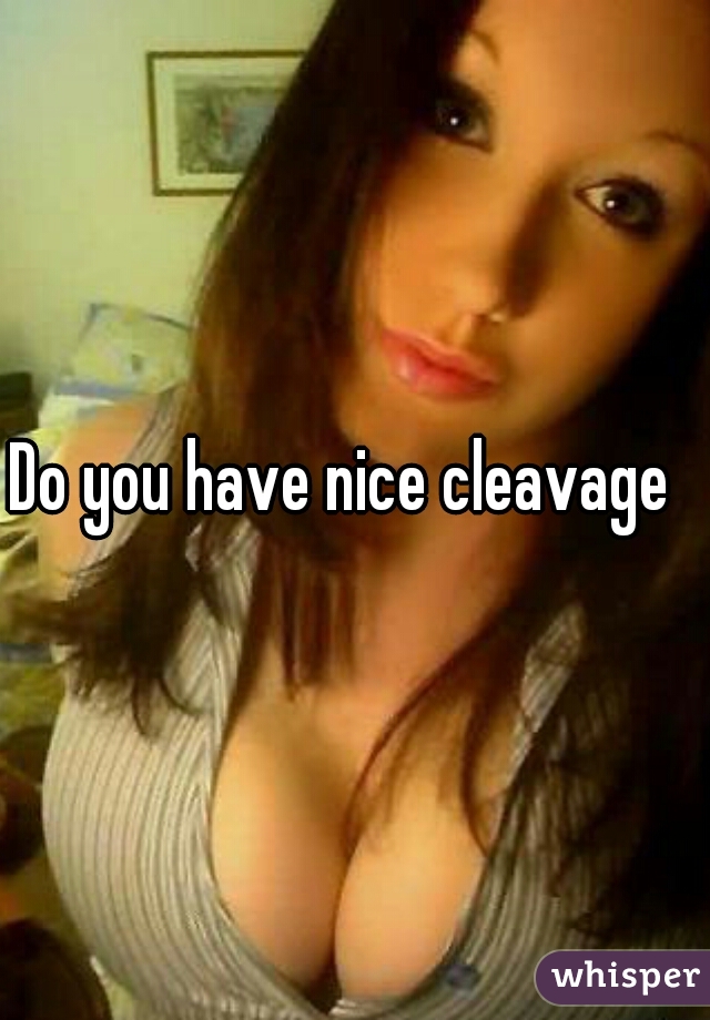 Do you have nice cleavage  