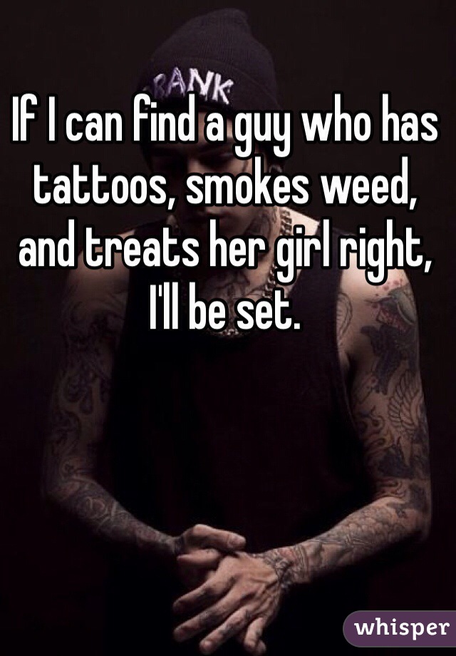 If I can find a guy who has tattoos, smokes weed, and treats her girl right, I'll be set. 