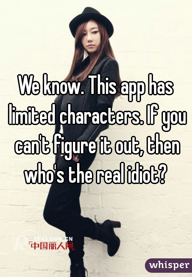 We know. This app has limited characters. If you can't figure it out, then who's the real idiot? 
