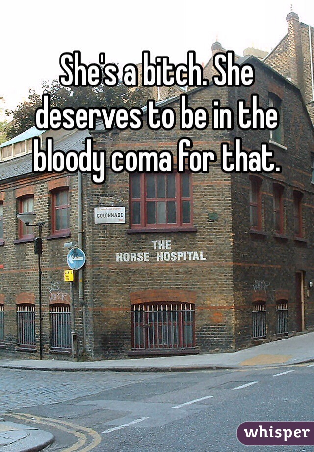 She's a bitch. She deserves to be in the bloody coma for that. 