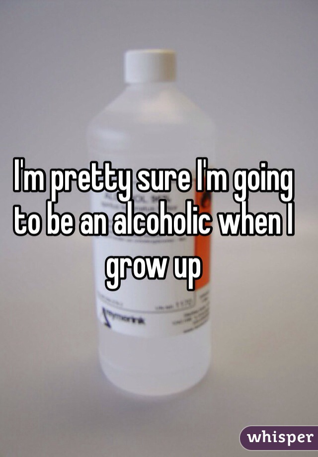 I'm pretty sure I'm going to be an alcoholic when I grow up