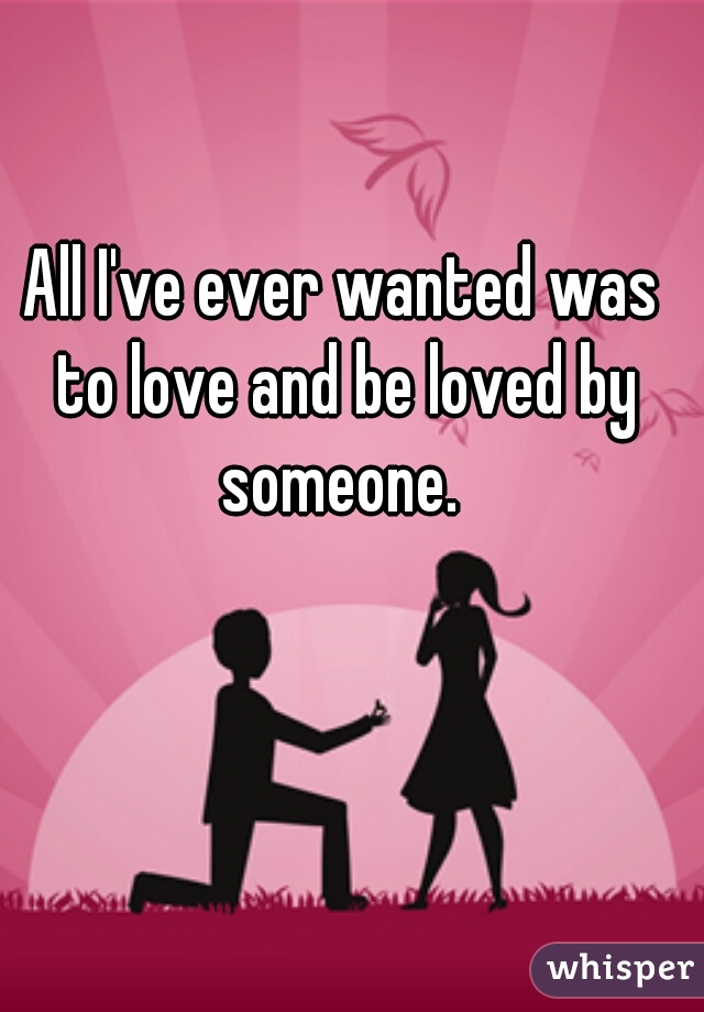 All I've ever wanted was to love and be loved by someone. 