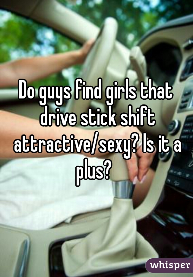 Do guys find girls that drive stick shift attractive/sexy? Is it a plus?  