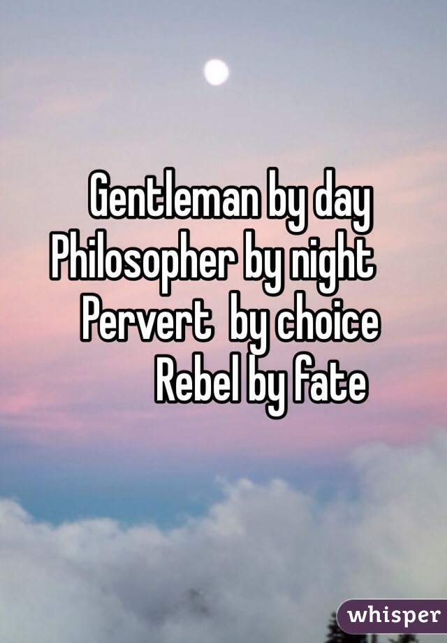       Gentleman by day
  Philosopher by night
      Pervert  by choice
             Rebel by fate