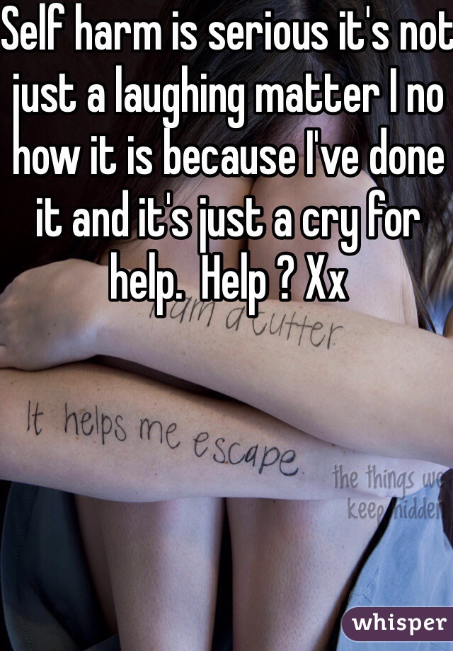 Self harm is serious it's not just a laughing matter I no how it is because I've done it and it's just a cry for help.  Help ? Xx