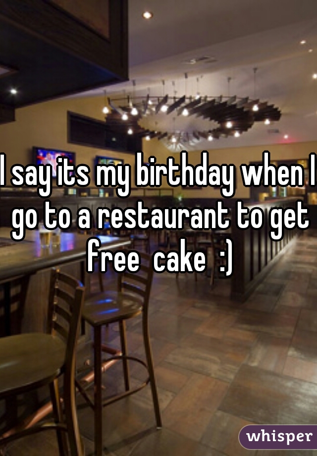 I say its my birthday when I go to a restaurant to get free  cake  :)