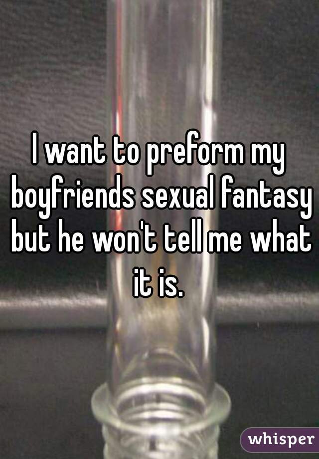 I want to preform my boyfriends sexual fantasy but he won't tell me what it is. 
