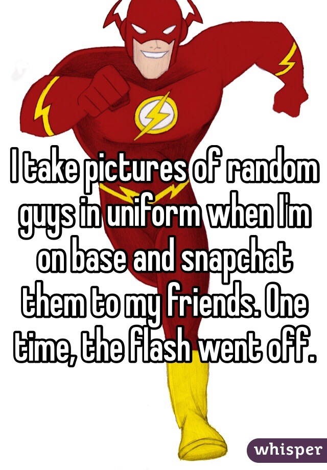 I take pictures of random guys in uniform when I'm on base and snapchat them to my friends. One time, the flash went off. 