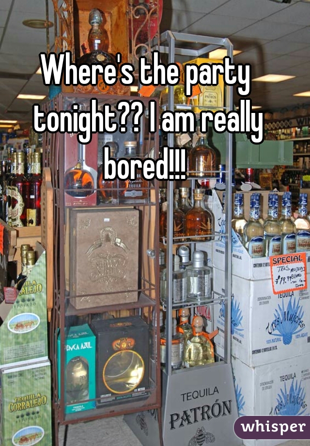 Where's the party tonight?? I am really bored!!! 
