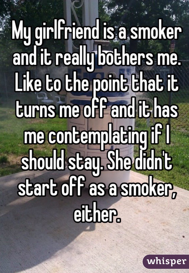 My girlfriend is a smoker and it really bothers me. Like to the point that it turns me off and it has me contemplating if I should stay. She didn't start off as a smoker, either.