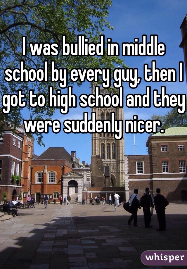 I was bullied in middle school by every guy, then I got to high school and they were suddenly nicer.