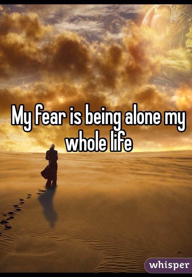 My fear is being alone my whole life 