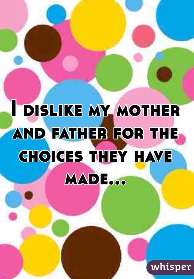 I dislike my mother and father for the choices they have made... 