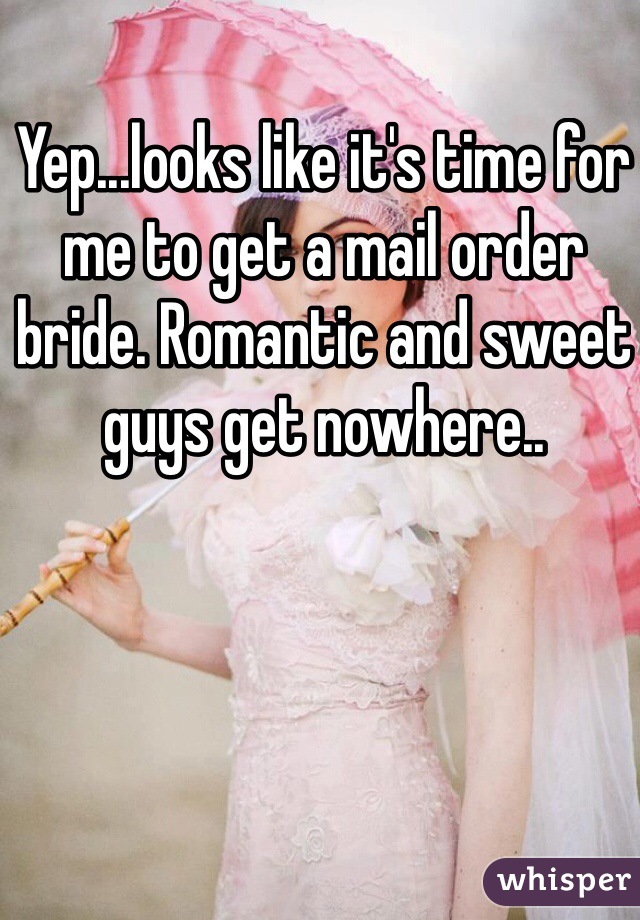 Yep...looks like it's time for me to get a mail order bride. Romantic and sweet guys get nowhere..