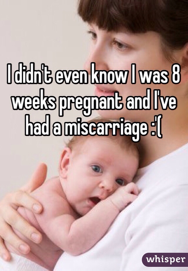 I didn't even know I was 8 weeks pregnant and I've had a miscarriage :'(