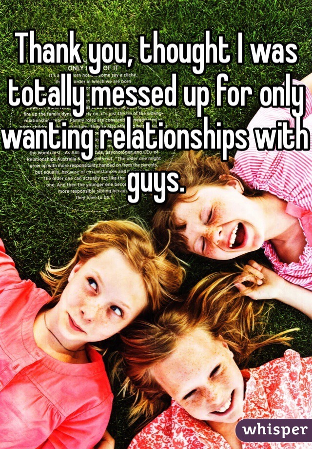 Thank you, thought I was totally messed up for only wanting relationships with guys. 